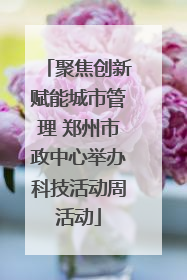 聚焦创新赋能城市管理 郑州市政中心举办科技活动周活动